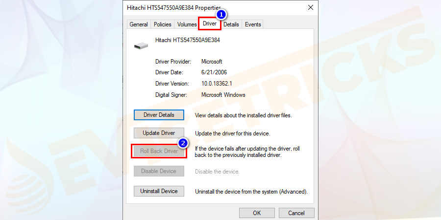 After updating, if the issue still persists, then you can go with an option ‘Roll Back Driver’. This feature will bring back the hard drive to the previously installed driver.